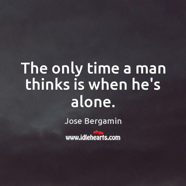The only time a man thinks is when he’s alone. Jose Bergamin Picture Quote
