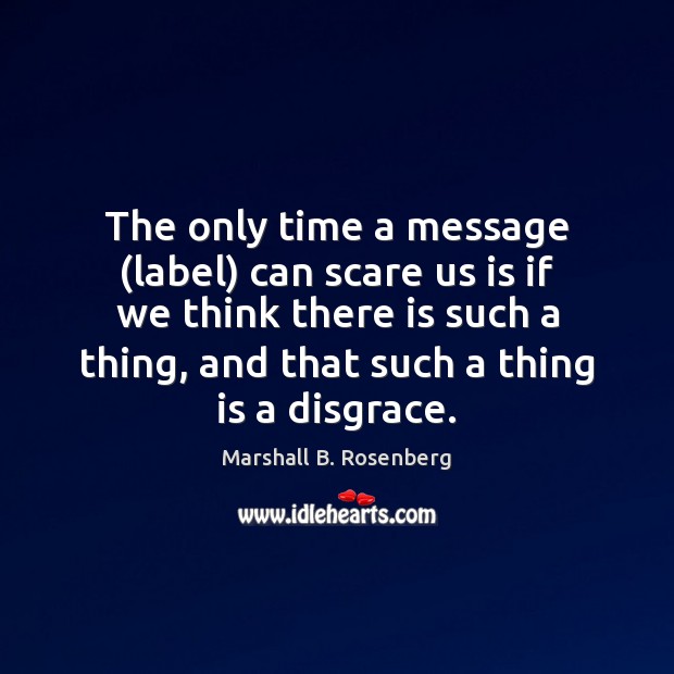 The only time a message (label) can scare us is if we Marshall B. Rosenberg Picture Quote