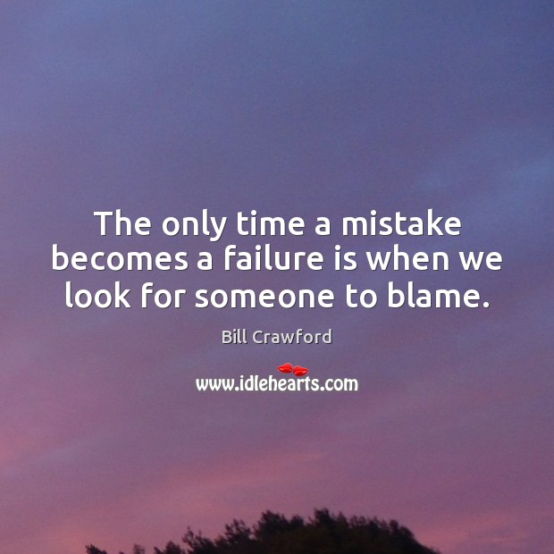 The only time a mistake becomes a failure is when we look for someone to blame. Bill Crawford Picture Quote