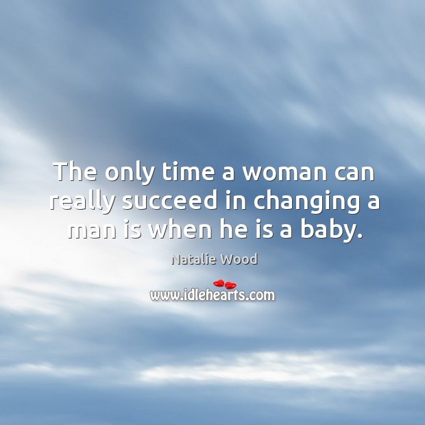 The only time a woman can really succeed in changing a man is when he is a baby. Natalie Wood Picture Quote
