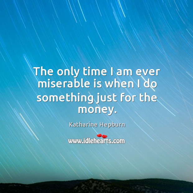The only time I am ever miserable is when I do something just for the money. Katharine Hepburn Picture Quote