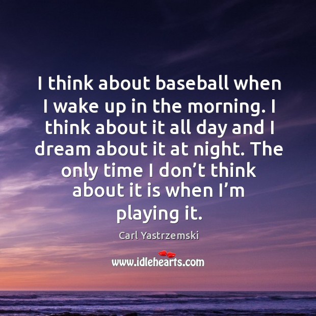 The only time I don’t think about it is when I’m playing it. Carl Yastrzemski Picture Quote