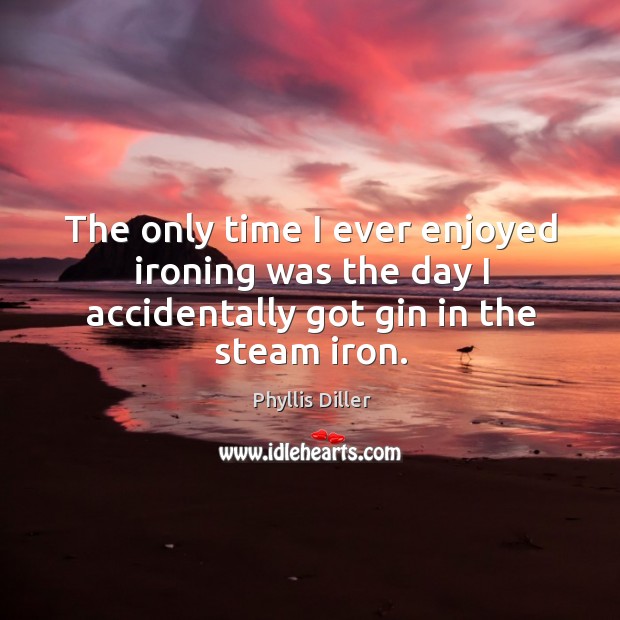 The only time I ever enjoyed ironing was the day I accidentally got gin in the steam iron. Phyllis Diller Picture Quote