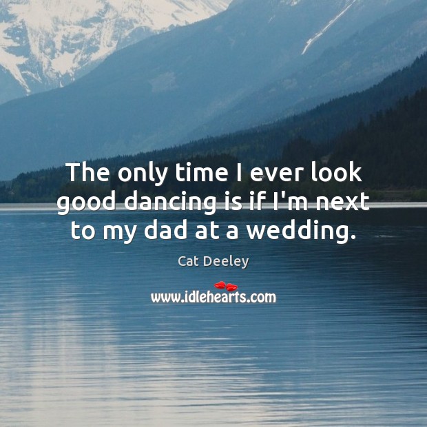 The only time I ever look good dancing is if I’m next to my dad at a wedding. Dance Quotes Image
