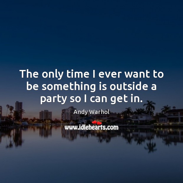 The only time I ever want to be something is outside a party so I can get in. Andy Warhol Picture Quote