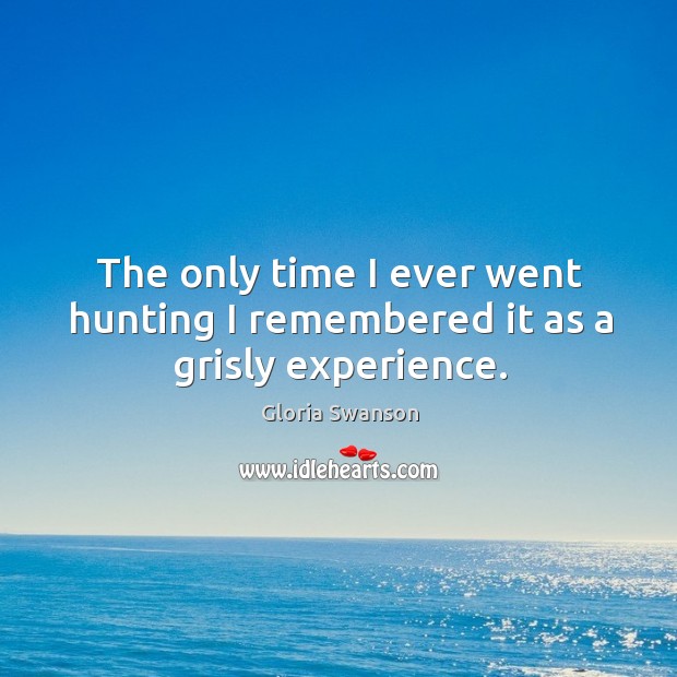 The only time I ever went hunting I remembered it as a grisly experience. Gloria Swanson Picture Quote