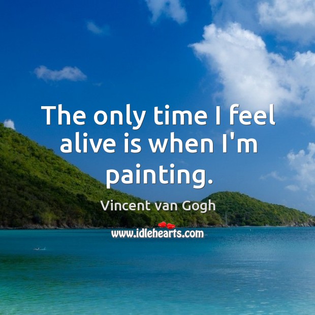 The only time I feel alive is when I’m painting. Vincent van Gogh Picture Quote