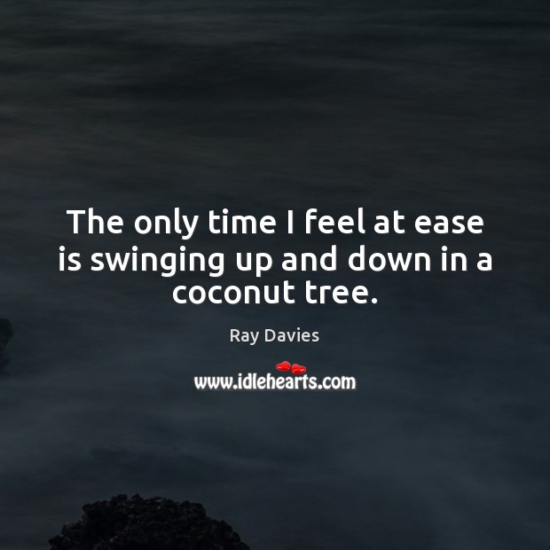 The only time I feel at ease is swinging up and down in a coconut tree. Ray Davies Picture Quote