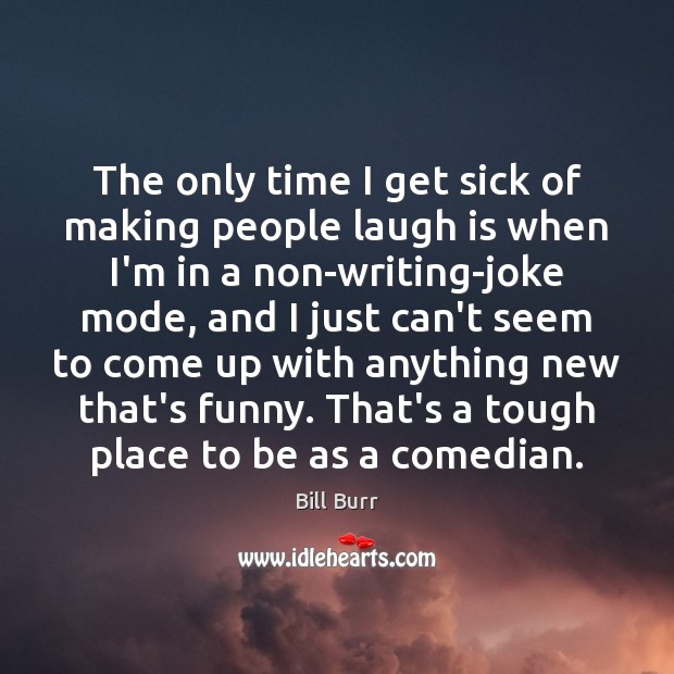 The only time I get sick of making people laugh is when Bill Burr Picture Quote