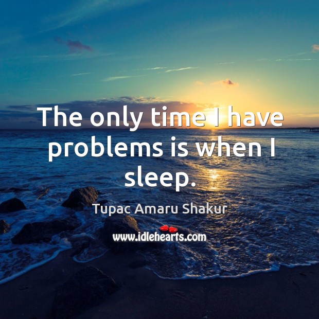 The only time I have problems is when I sleep. Tupac Amaru Shakur Picture Quote