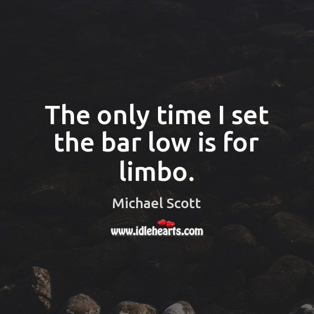 The only time I set the bar low is for limbo. Michael Scott Picture Quote