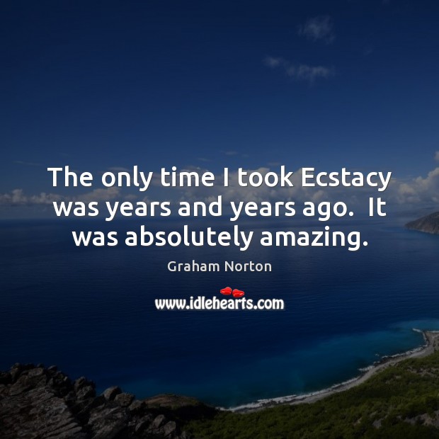 The only time I took Ecstacy was years and years ago.  It was absolutely amazing. Graham Norton Picture Quote