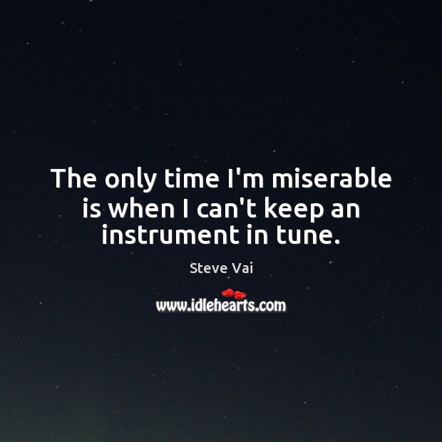 The only time I’m miserable is when I can’t keep an instrument in tune. Steve Vai Picture Quote
