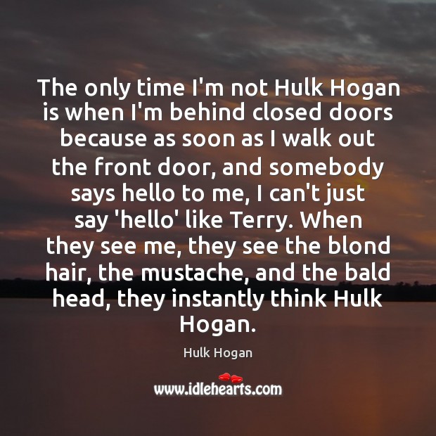 The only time I’m not Hulk Hogan is when I’m behind closed Hulk Hogan Picture Quote