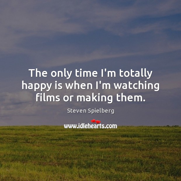 The only time I’m totally happy is when I’m watching films or making them. Steven Spielberg Picture Quote