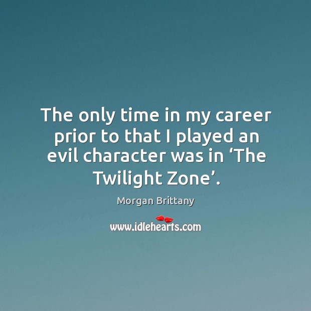 The only time in my career prior to that I played an evil character was in ‘the twilight zone’. Morgan Brittany Picture Quote