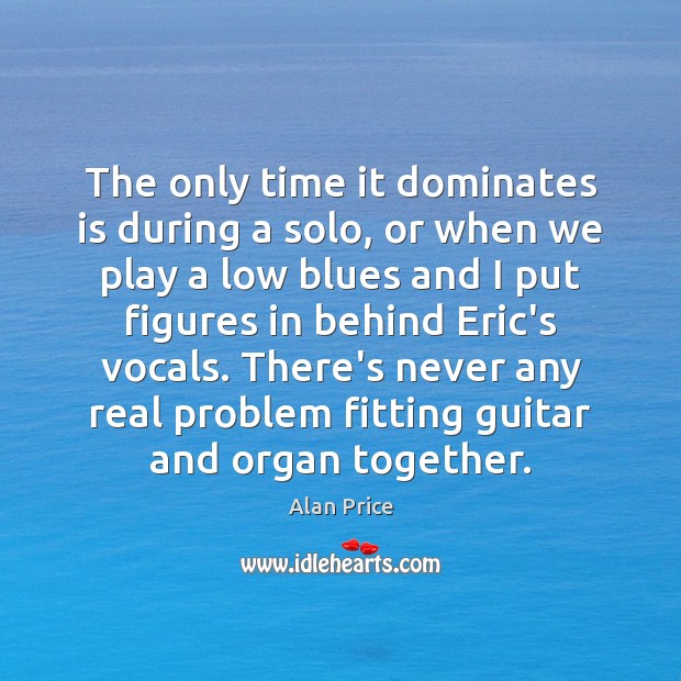 The only time it dominates is during a solo, or when we Alan Price Picture Quote