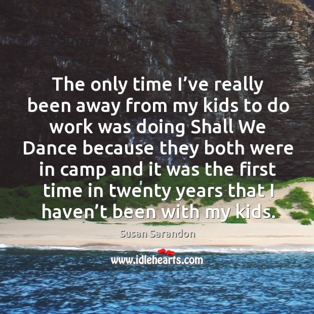 The only time I’ve really been away from my kids to do work Susan Sarandon Picture Quote