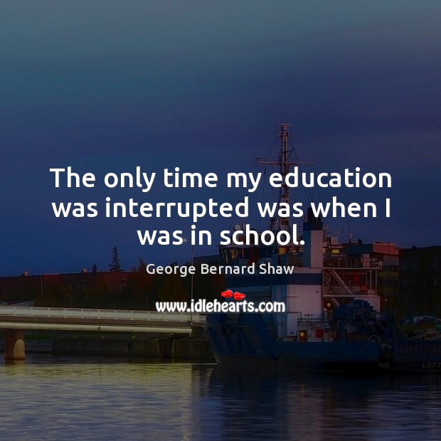 The only time my education was interrupted was when I was in school. Image
