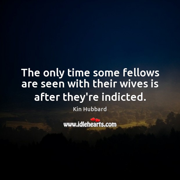 The only time some fellows are seen with their wives is after they’re indicted. Kin Hubbard Picture Quote