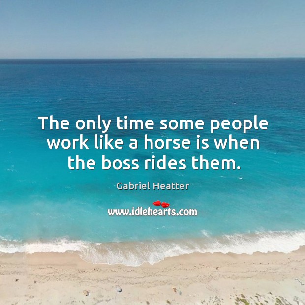 The only time some people work like a horse is when the boss rides them. Gabriel Heatter Picture Quote