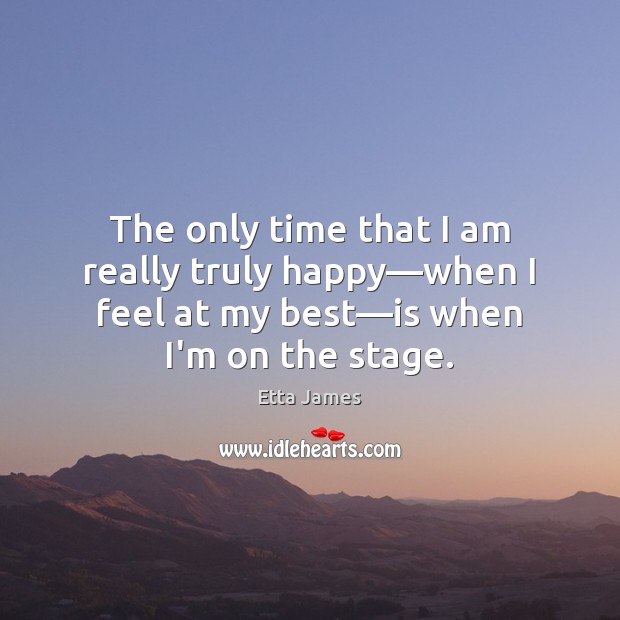 The only time that I am really truly happy—when I feel Etta James Picture Quote