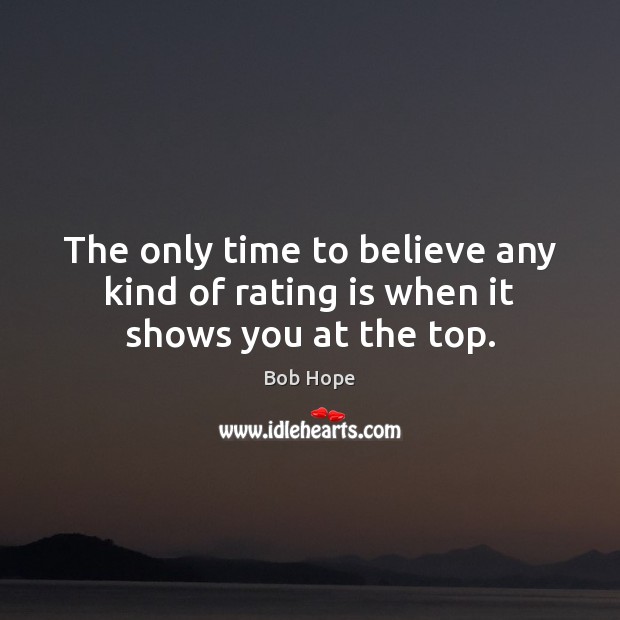 The only time to believe any kind of rating is when it shows you at the top. Bob Hope Picture Quote