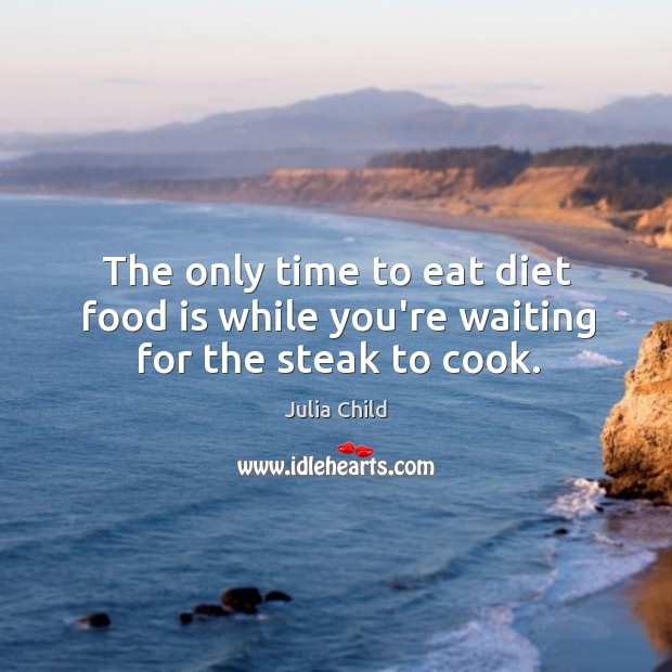 The only time to eat diet food is while you’re waiting for the steak to cook. Julia Child Picture Quote