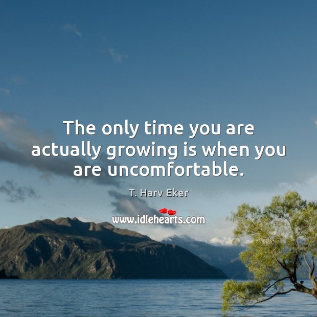 The only time you are actually growing is when you are uncomfortable. T. Harv Eker Picture Quote
