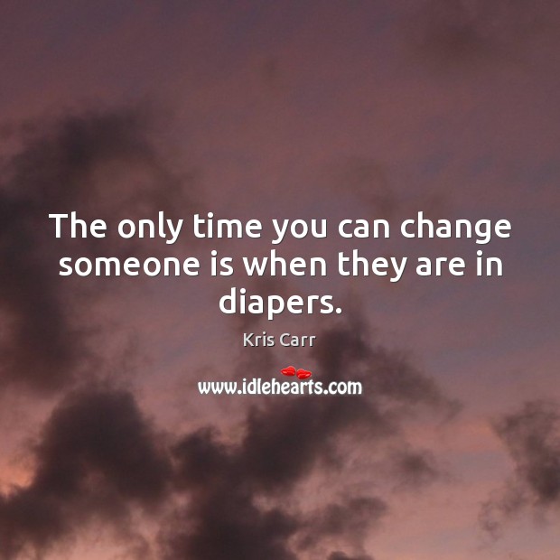 The only time you can change someone is when they are in diapers. Kris Carr Picture Quote