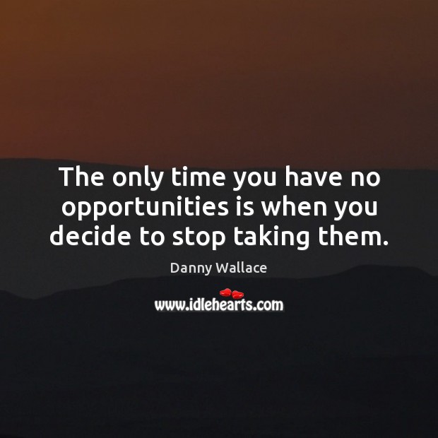 The only time you have no opportunities is when you decide to stop taking them. Danny Wallace Picture Quote