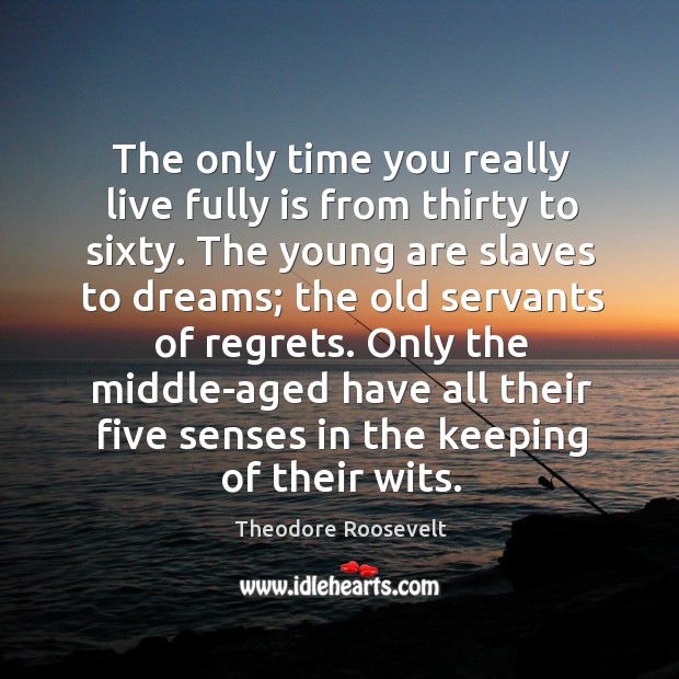 The only time you really live fully is from thirty to sixty. The young are slaves to dreams Theodore Roosevelt Picture Quote