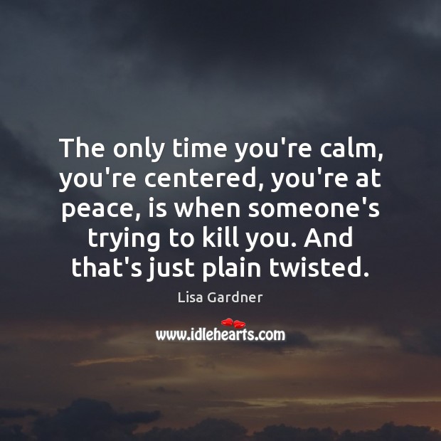 The only time you’re calm, you’re centered, you’re at peace, is when Lisa Gardner Picture Quote