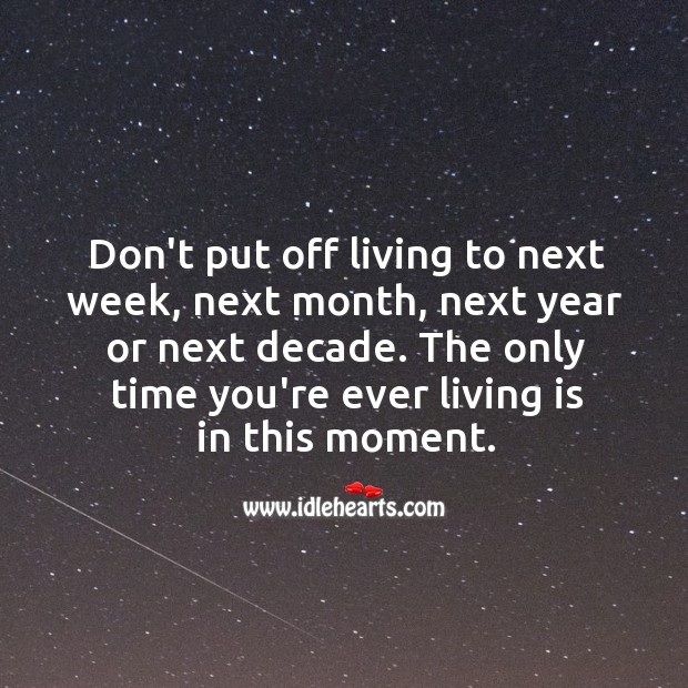The only time you’re ever living is in this moment. Image