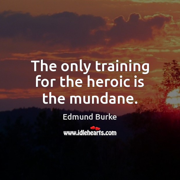 The only training for the heroic is the mundane. Edmund Burke Picture Quote