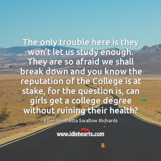 The only trouble here is they won’t let us study enough. Ellen Henrietta Swallow Richards Picture Quote
