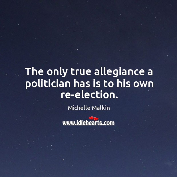 The only true allegiance a politician has is to his own re-election. Michelle Malkin Picture Quote