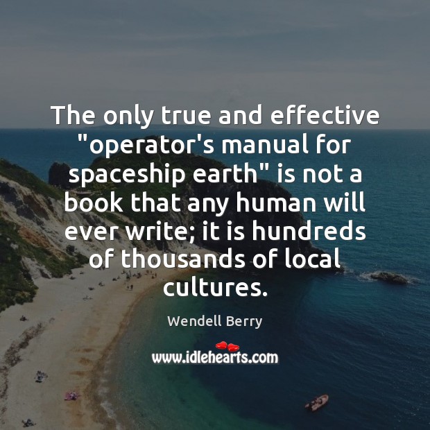 The only true and effective “operator’s manual for spaceship earth” is not Wendell Berry Picture Quote