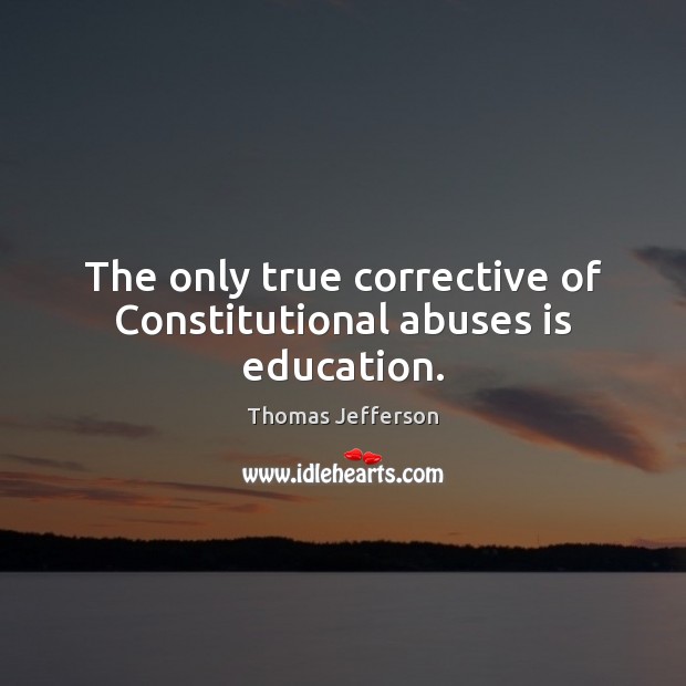The only true corrective of Constitutional abuses is education. Thomas Jefferson Picture Quote