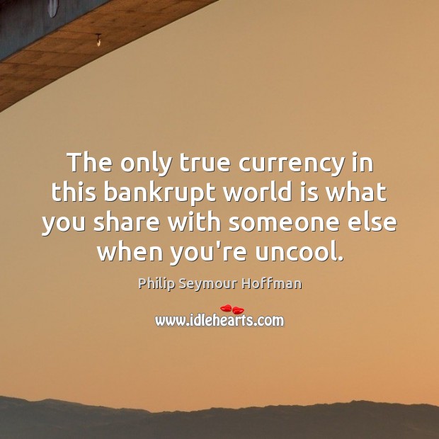 The only true currency in this bankrupt world is what you share Philip Seymour Hoffman Picture Quote