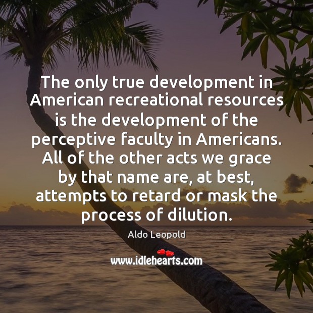 The only true development in American recreational resources is the development of Aldo Leopold Picture Quote