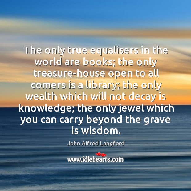 The only true equalisers in the world are books; the only treasure-house John Alfred Langford Picture Quote