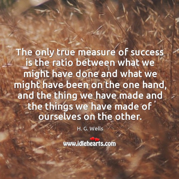 The only true measure of success is the ratio between what we might have done and what we might have been on the one hand H. G. Wells Picture Quote