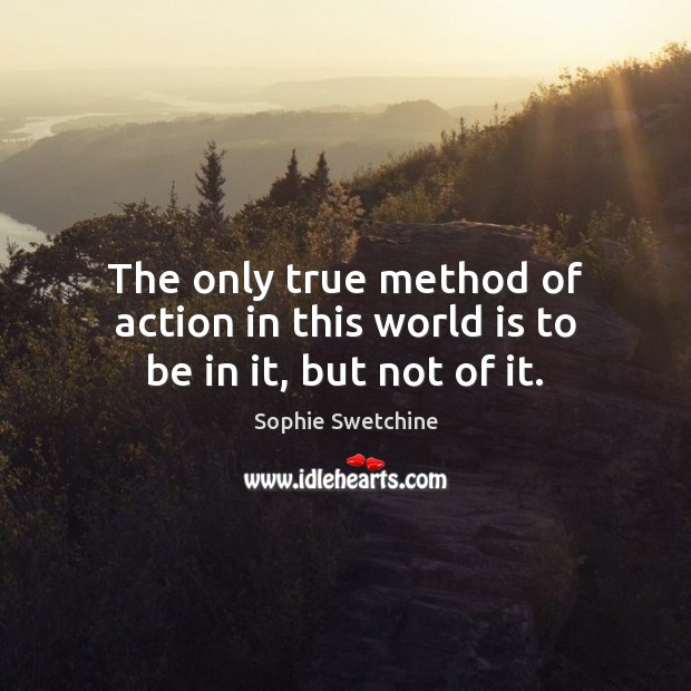 The only true method of action in this world is to be in it, but not of it. Sophie Swetchine Picture Quote