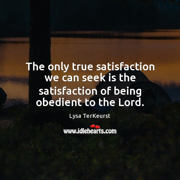 The only true satisfaction we can seek is the satisfaction of being obedient to the Lord. Lysa TerKeurst Picture Quote