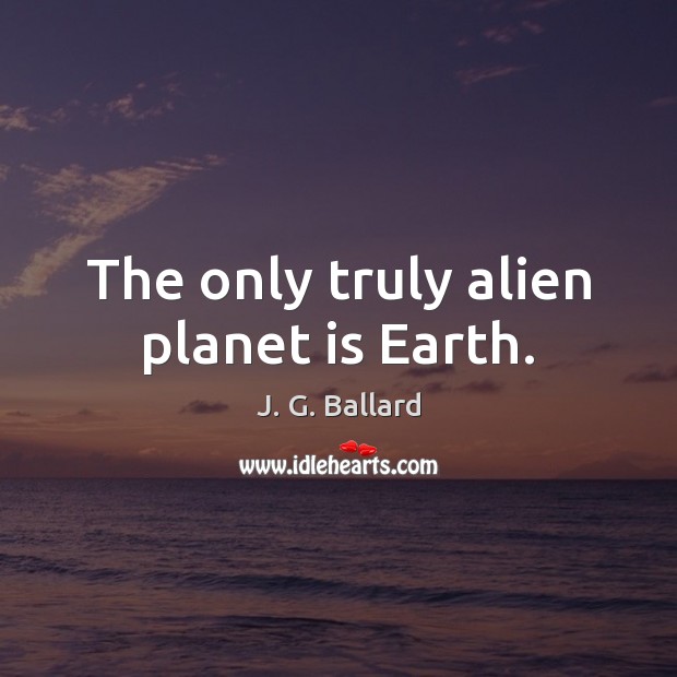 The only truly alien planet is Earth. J. G. Ballard Picture Quote