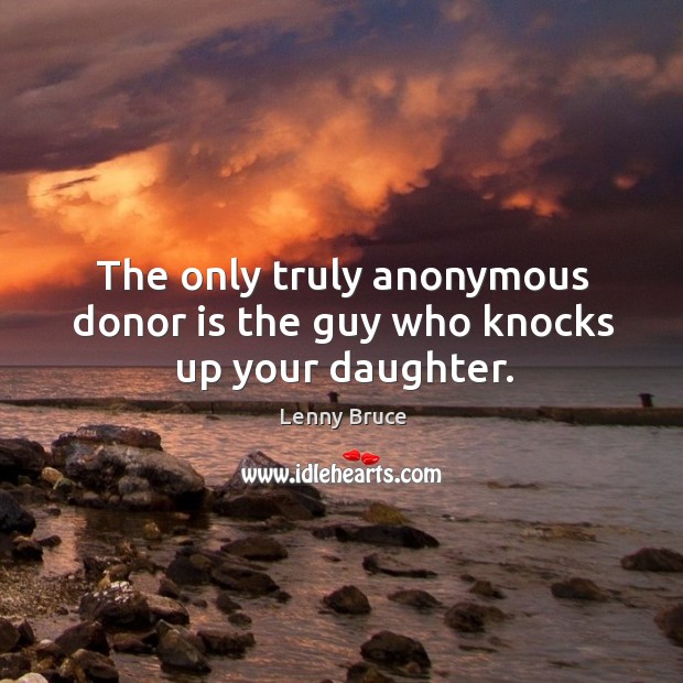 The only truly anonymous donor is the guy who knocks up your daughter. Image