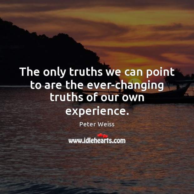 The only truths we can point to are the ever-changing truths of our own experience. Peter Weiss Picture Quote