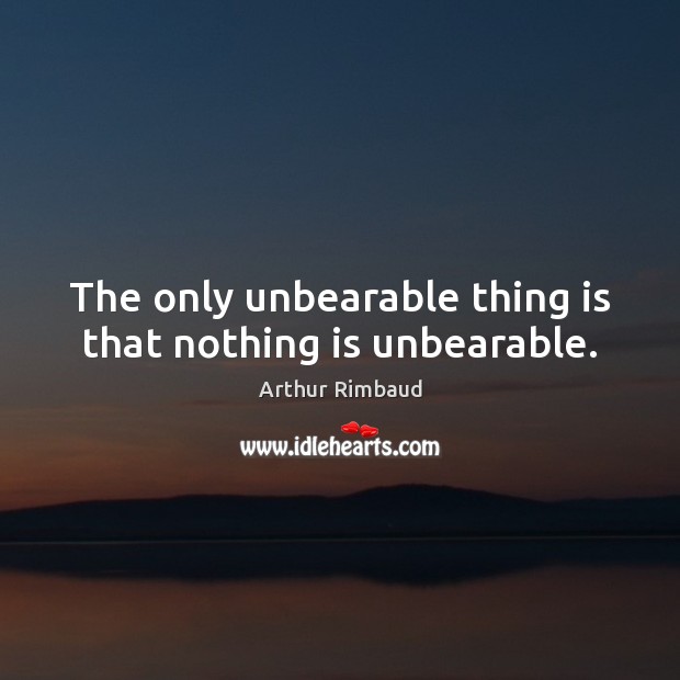 The only unbearable thing is that nothing is unbearable. Arthur Rimbaud Picture Quote