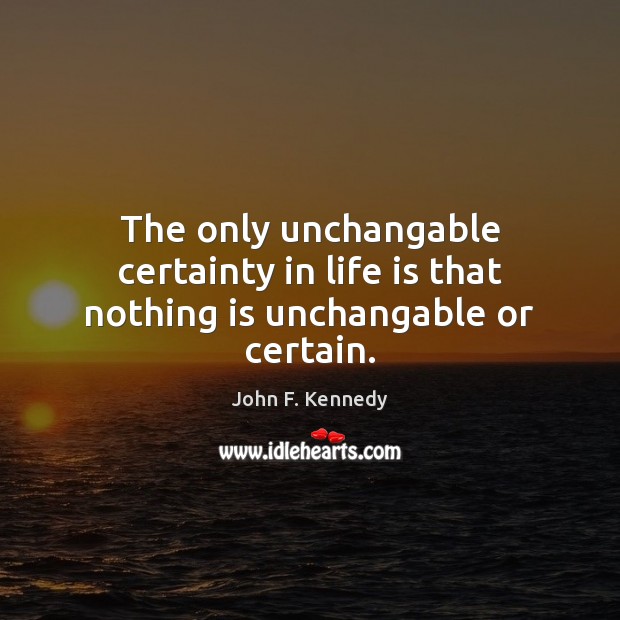 The only unchangable certainty in life is that nothing is unchangable or certain. John F. Kennedy Picture Quote